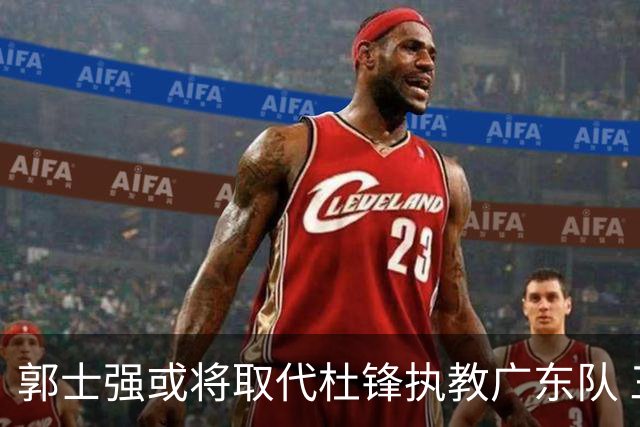 郭士强或将取代杜锋执教广东队 三位主力球员状态爆棚助中国男篮获胜